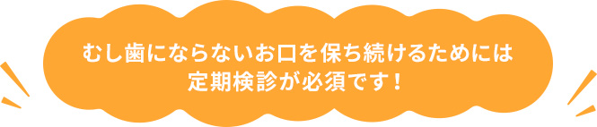 むし歯にならないお口を保ち続けるためには定期健診が必須です！