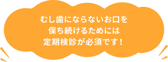 むし歯にならないお口を保ち続けるためには定期健診が必須です！