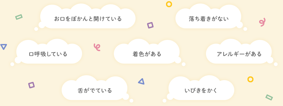 【お口をぽかんと開けている】【落ち着きがない】【口呼吸している】【着色がある】【アレルギーがある】【舌がでている】【いびきをかく】